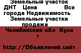 Земельный участок ДНТ › Цена ­ 550 000 - Все города Недвижимость » Земельные участки продажа   . Челябинская обл.,Куса г.